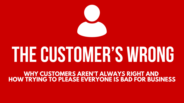 The Customer’s Wrong: Why Customers Aren’t Always Right and How Trying to Please Everyone is Bad for Business
